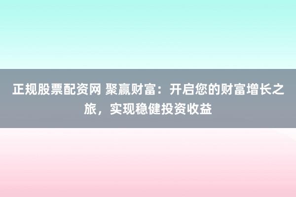 正规股票配资网 聚赢财富：开启您的财富增长之旅，实现稳健投资收益