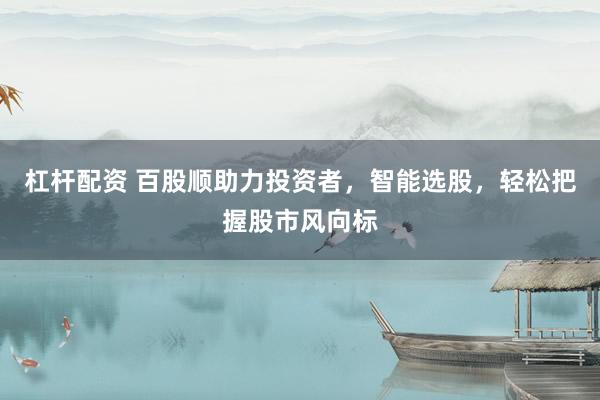 杠杆配资 百股顺助力投资者，智能选股，轻松把握股市风向标
