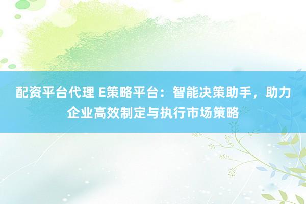 配资平台代理 E策略平台：智能决策助手，助力企业高效制定与执行市场策略