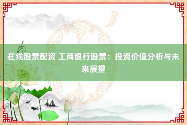 在线股票配资 工商银行股票：投资价值分析与未来展望