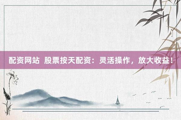 配资网站  股票按天配资：灵活操作，放大收益！