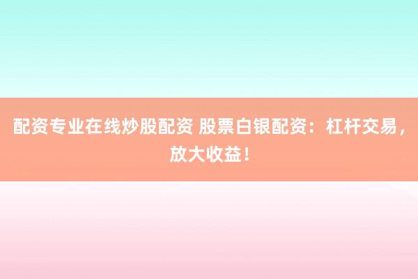 配资专业在线炒股配资 股票白银配资：杠杆交易，放大收益！