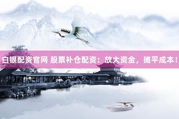 白银配资官网 股票补仓配资：放大资金，摊平成本！