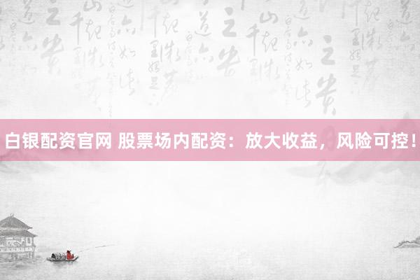 白银配资官网 股票场内配资：放大收益，风险可控！