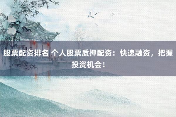 股票配资排名 个人股票质押配资：快速融资，把握投资机会！
