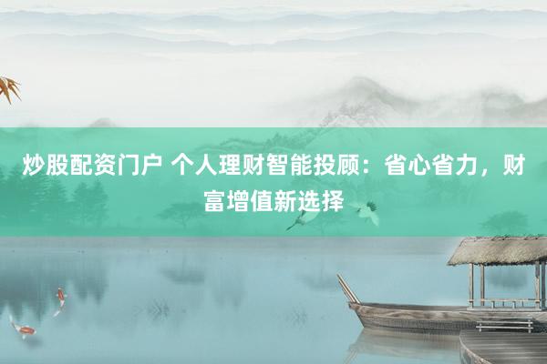 炒股配资门户 个人理财智能投顾：省心省力，财富增值新选择