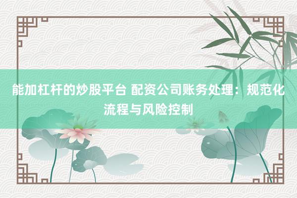 能加杠杆的炒股平台 配资公司账务处理：规范化流程与风险控制