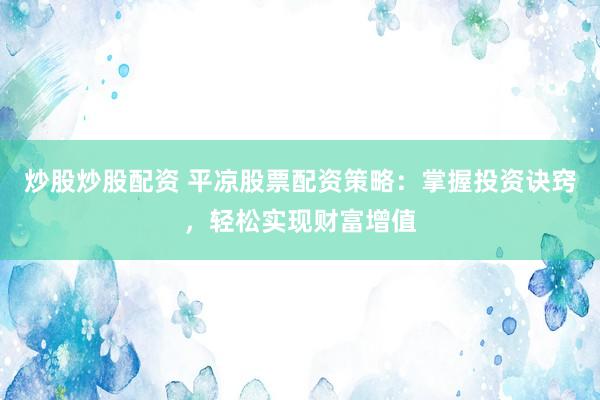 炒股炒股配资 平凉股票配资策略：掌握投资诀窍，轻松实现财富增值