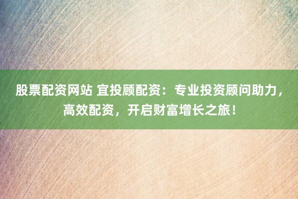 股票配资网站 宜投顾配资：专业投资顾问助力，高效配资，开启财富增长之旅！
