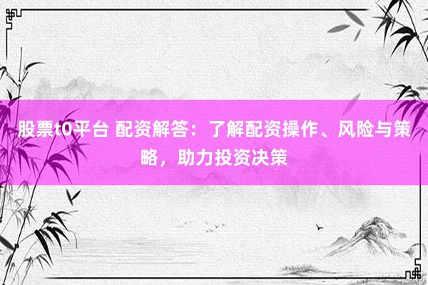 股票t0平台 配资解答：了解配资操作、风险与策略，助力投资决策
