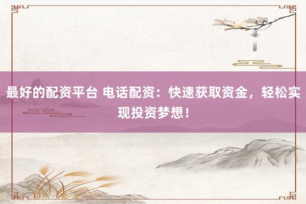最好的配资平台 电话配资：快速获取资金，轻松实现投资梦想！