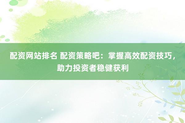 配资网站排名 配资策略吧：掌握高效配资技巧，助力投资者稳健获利