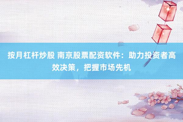 按月杠杆炒股 南京股票配资软件：助力投资者高效决策，把握市场先机