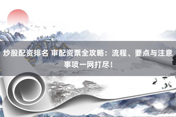 炒股配资排名 审配资票全攻略:流程、要点与注意事项一网打尽!