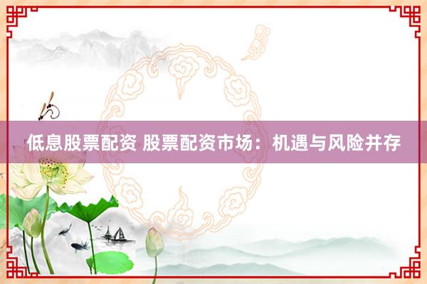 低息股票配资 股票配资市场：机遇与风险并存