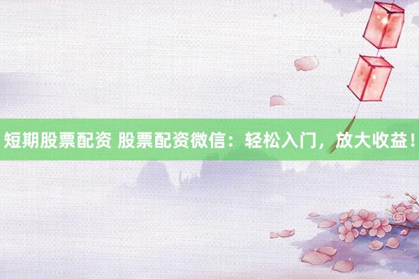 短期股票配资 股票配资微信：轻松入门，放大收益！