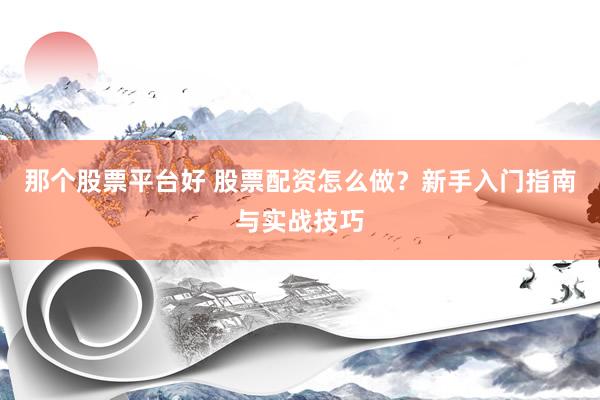 那个股票平台好 股票配资怎么做？新手入门指南与实战技巧