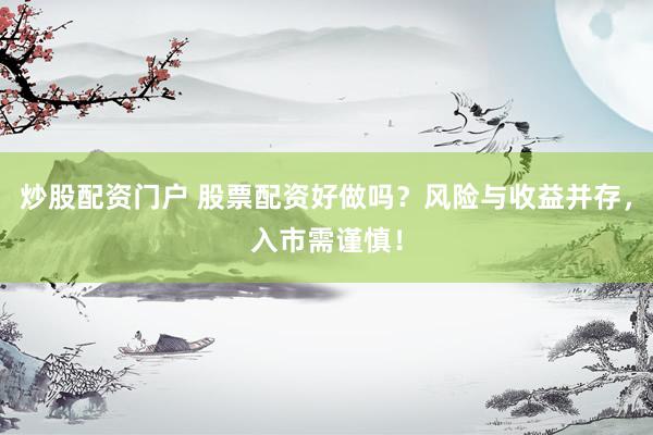 炒股配资门户 股票配资好做吗？风险与收益并存，入市需谨慎！