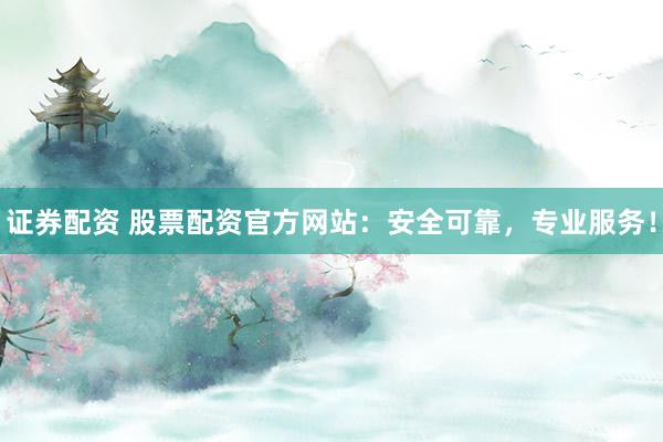 证券配资 股票配资官方网站：安全可靠，专业服务！