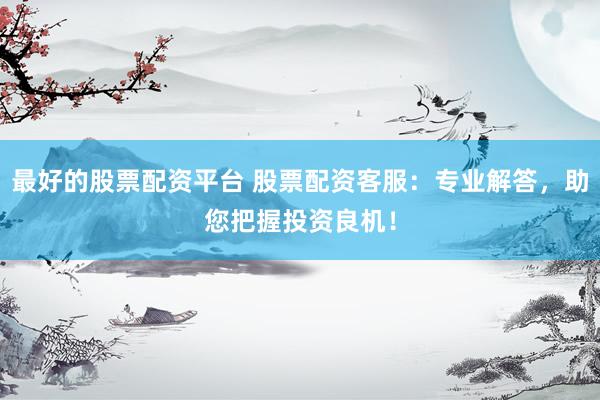 最好的股票配资平台 股票配资客服：专业解答，助您把握投资良机！