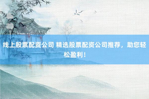 线上股票配资公司 精选股票配资公司推荐，助您轻松盈利！